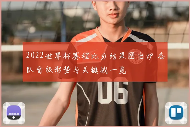 2022世界杯赛程比分结果图出炉 各队晋级形势与关键战一览
