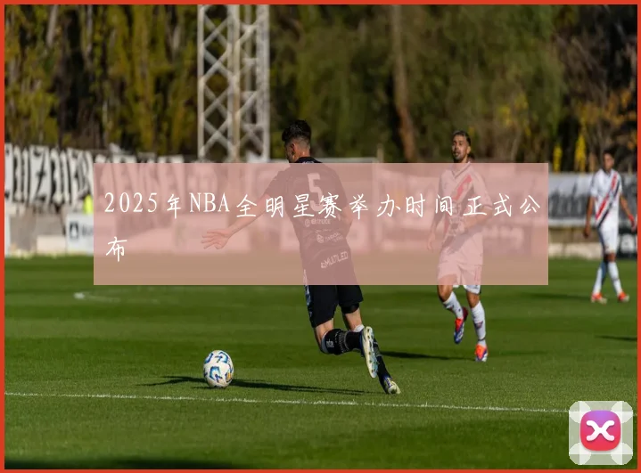2025年NBA全明星赛举办时间正式公布