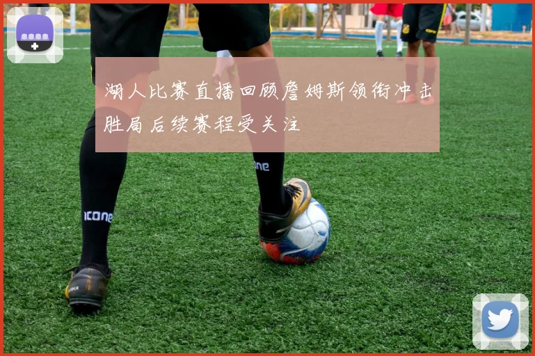 湖人比赛直播回顾詹姆斯领衔冲击胜局后续赛程受关注