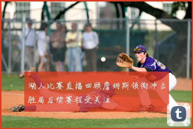 湖人比赛直播回顾詹姆斯领衔冲击胜局后续赛程受关注