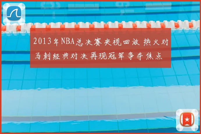 2013年NBA总决赛央视回放 热火对马刺经典对决再现冠军争夺焦点