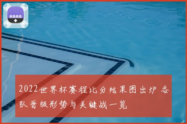 2022世界杯赛程比分结果图出炉 各队晋级形势与关键战一览