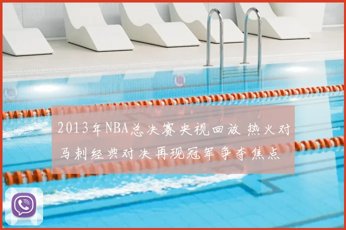 2013年NBA总决赛央视回放 热火对马刺经典对决再现冠军争夺焦点
