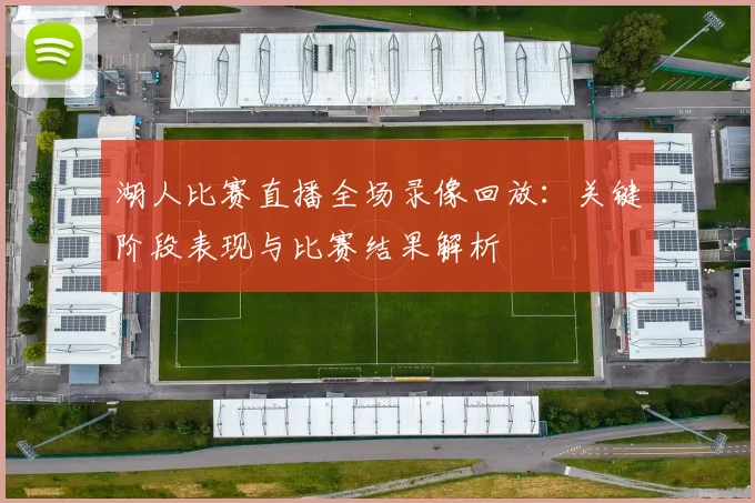 湖人比赛直播全场录像回放：关键阶段表现与比赛结果解析