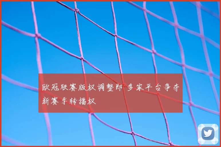 欧冠联赛版权调整即 多家平台争夺新赛季转播权