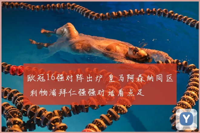 欧冠16强对阵出炉 皇马阿森纳同区 利物浦拜仁强强对话看点足