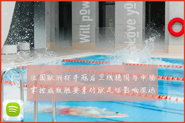 法国欧洲杯夺冠后卫线稳固与中场掌控成致胜要素对欧足坛影响深远