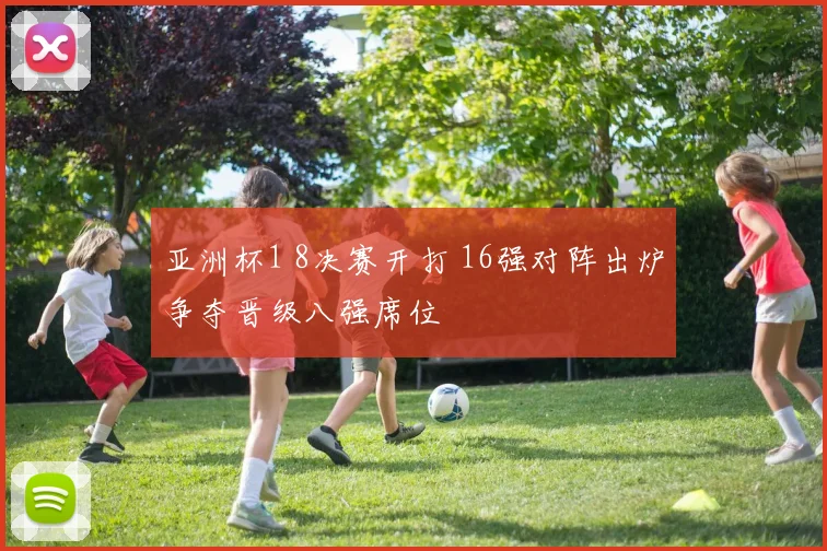 亚洲杯1 8决赛开打 16强对阵出炉争夺晋级八强席位