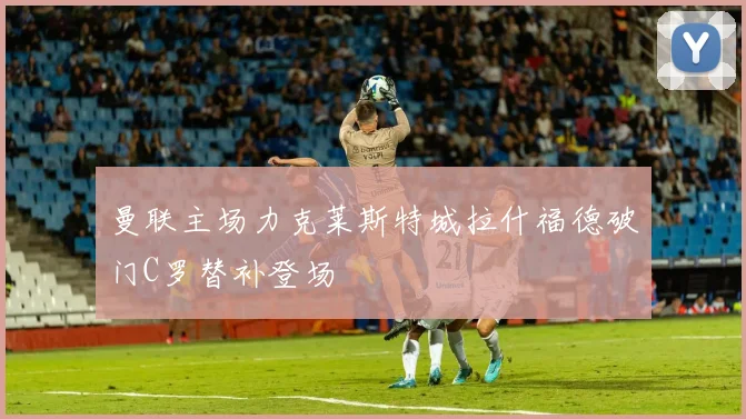 曼联主场力克莱斯特城拉什福德破门C罗替补登场