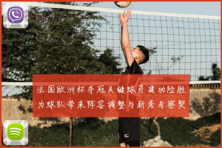 法国欧洲杯夺冠关键球员建功险胜为球队带来阵容调整与新秀考察契机
