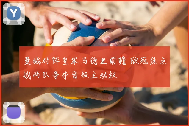 曼城对阵皇家马德里前瞻 欧冠焦点战两队争夺晋级主动权