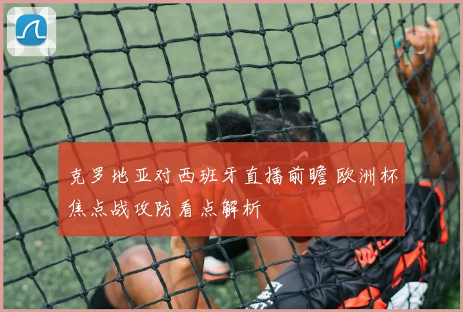 克罗地亚对西班牙直播前瞻 欧洲杯焦点战攻防看点解析