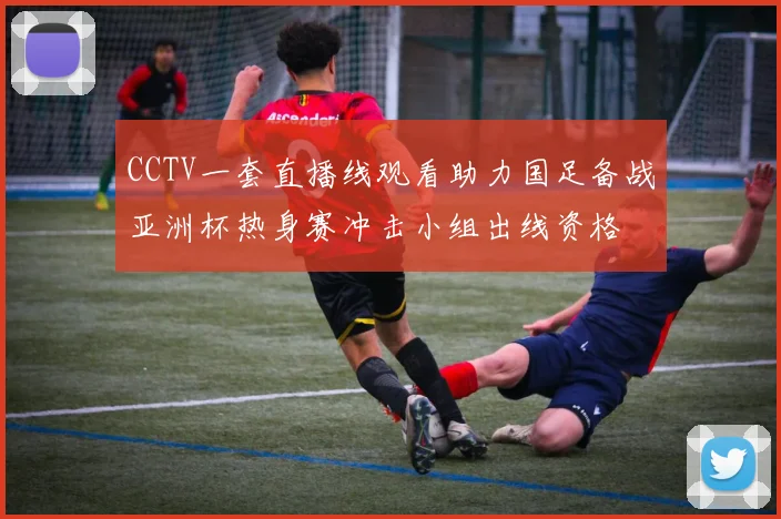 CCTV一套直播线观看助力国足备战亚洲杯热身赛冲击小组出线资格