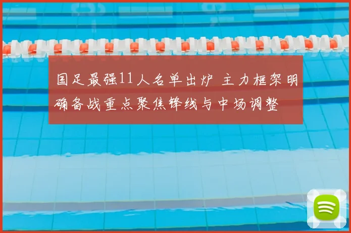 国足最强11人名单出炉 主力框架明确备战重点聚焦锋线与中场调整