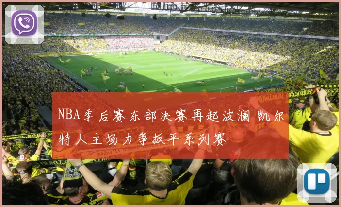 NBA季后赛东部决赛再起波澜 凯尔特人主场力争扳平系列赛