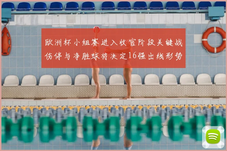 欧洲杯小组赛进入收官阶段关键战伤停与净胜球将决定16强出线形势