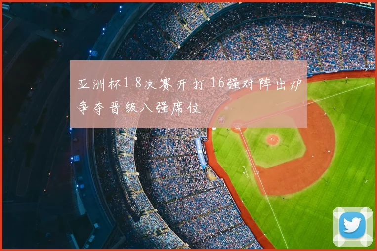 亚洲杯1 8决赛开打 16强对阵出炉争夺晋级八强席位