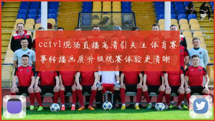 cctv1现场直播高清引关注 体育赛事转播画质升级观赛体验更清晰