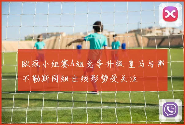 欧冠小组赛A组竞争升级 皇马与那不勒斯同组出线形势受关注