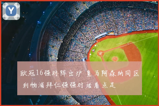 欧冠16强对阵出炉 皇马阿森纳同区 利物浦拜仁强强对话看点足