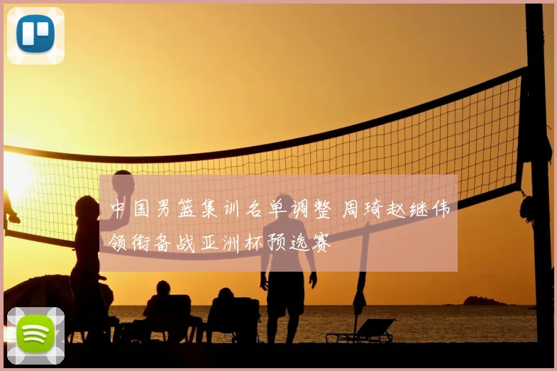 中国男篮集训名单调整 周琦赵继伟领衔备战亚洲杯预选赛
