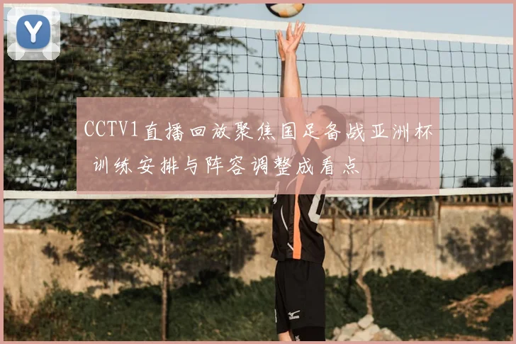 CCTV1直播回放聚焦国足备战亚洲杯 训练安排与阵容调整成看点