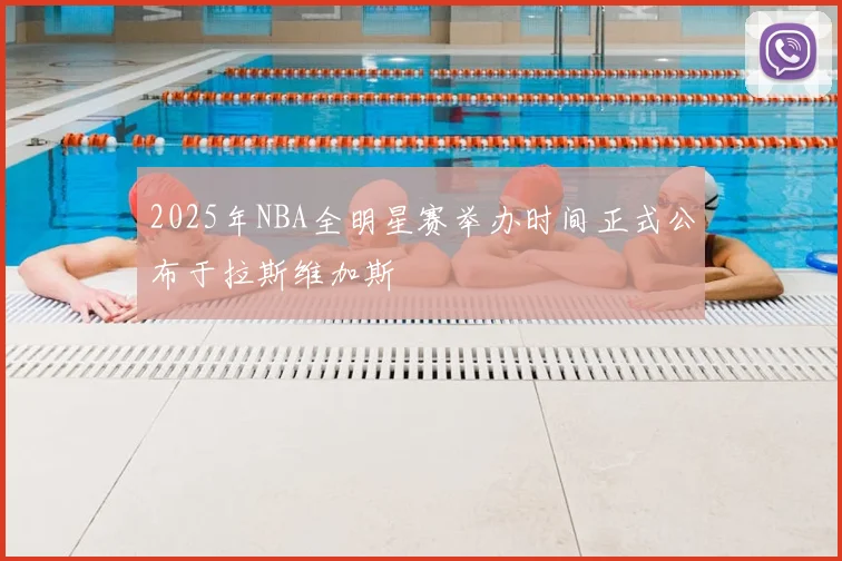 2025年NBA全明星赛举办时间正式公布于拉斯维加斯