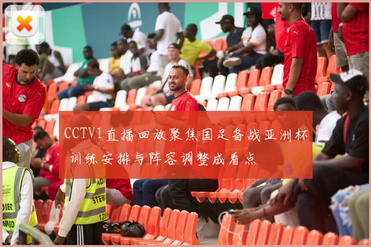 CCTV1直播回放聚焦国足备战亚洲杯 训练安排与阵容调整成看点