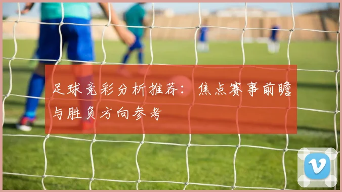 足球竞彩分析推荐：焦点赛事前瞻与胜负方向参考