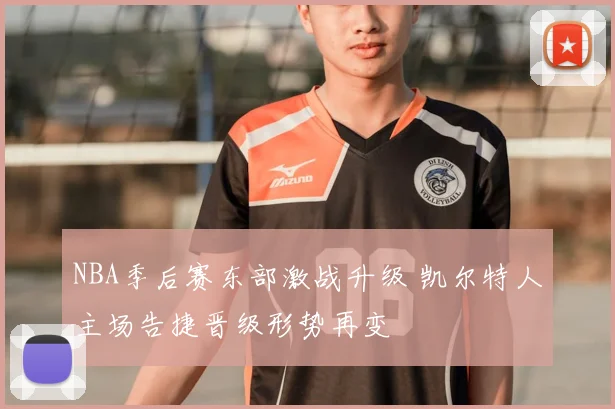 NBA季后赛东部激战升级 凯尔特人主场告捷晋级形势再变