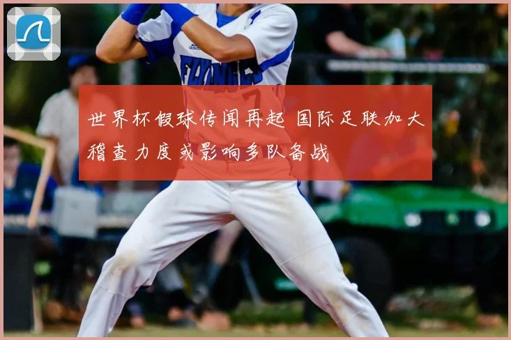世界杯假球传闻再起 国际足联加大稽查力度或影响多队备战