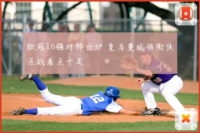 欧冠16强对阵出炉 皇马曼城领衔焦点战看点十足