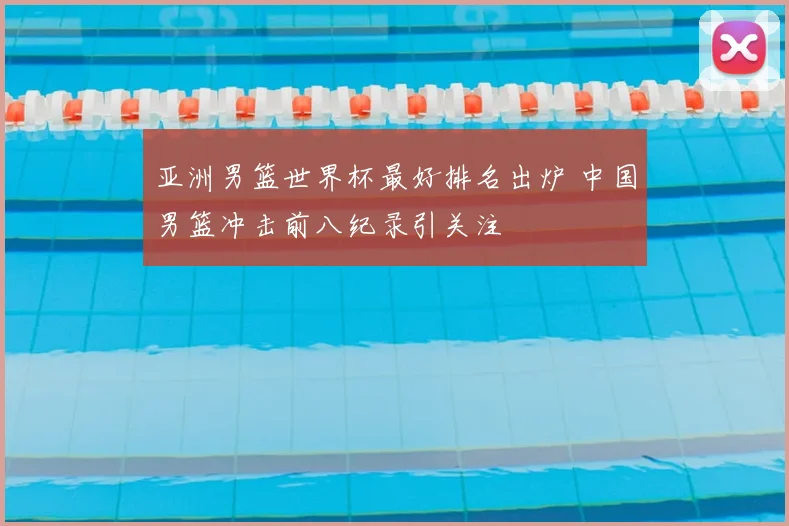 亚洲男篮世界杯最好排名出炉 中国男篮冲击前八纪录引关注