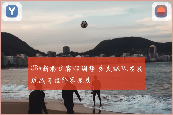 CBA新赛季赛程调整 多支球队客场连战考验阵容深度