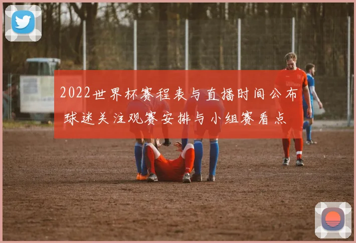 2022世界杯赛程表与直播时间公布 球迷关注观赛安排与小组赛看点