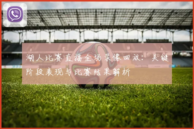 湖人比赛直播全场录像回放：关键阶段表现与比赛结果解析