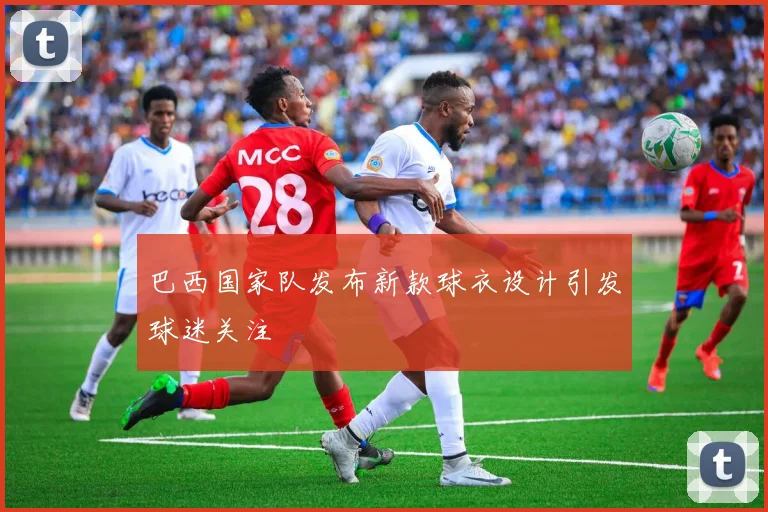 巴西国家队发布新款球衣设计引发球迷关注